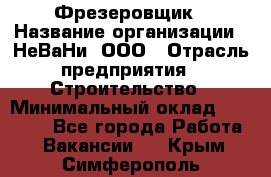 Фрезеровщик › Название организации ­ НеВаНи, ООО › Отрасль предприятия ­ Строительство › Минимальный оклад ­ 60 000 - Все города Работа » Вакансии   . Крым,Симферополь